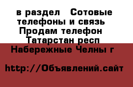 в раздел : Сотовые телефоны и связь » Продам телефон . Татарстан респ.,Набережные Челны г.